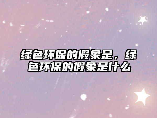 綠色環(huán)保的假象是，綠色環(huán)保的假象是什么