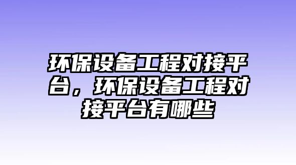 環(huán)保設備工程對接平臺，環(huán)保設備工程對接平臺有哪些