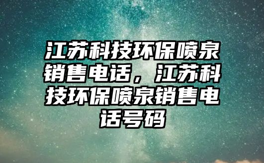 江蘇科技環(huán)保噴泉銷售電話，江蘇科技環(huán)保噴泉銷售電話號碼