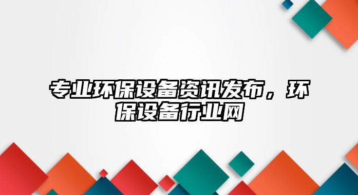 專業(yè)環(huán)保設(shè)備資訊發(fā)布，環(huán)保設(shè)備行業(yè)網(wǎng)