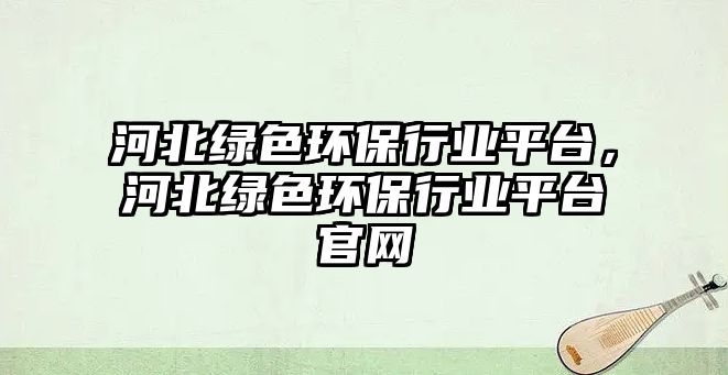 河北綠色環(huán)保行業(yè)平臺(tái)，河北綠色環(huán)保行業(yè)平臺(tái)官網(wǎng)