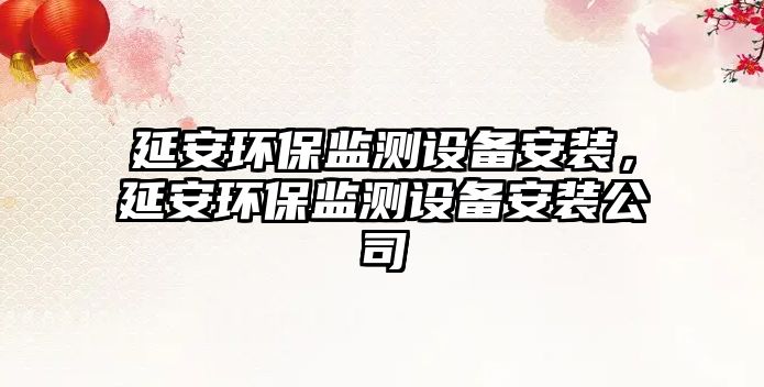 延安環(huán)保監(jiān)測設(shè)備安裝，延安環(huán)保監(jiān)測設(shè)備安裝公司
