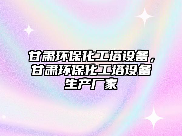 甘肅環(huán)保化工塔設(shè)備，甘肅環(huán)?；にO(shè)備生產(chǎn)廠家