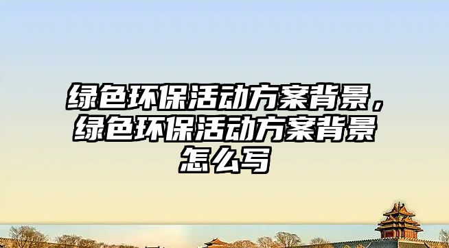 綠色環(huán)保活動(dòng)方案背景，綠色環(huán)?；顒?dòng)方案背景怎么寫