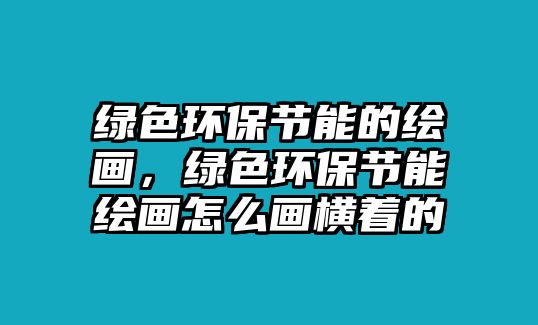 綠色環(huán)保節(jié)能的繪畫，綠色環(huán)保節(jié)能繪畫怎么畫橫著的