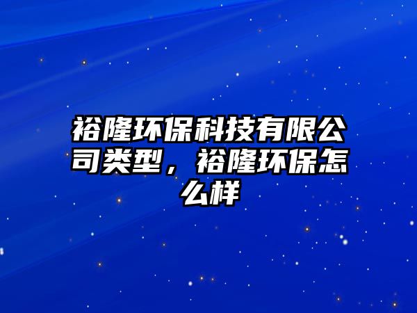 裕隆環(huán)保科技有限公司類型，裕隆環(huán)保怎么樣