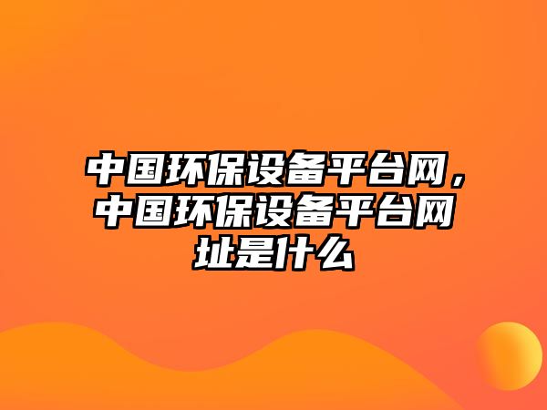 中國環(huán)保設(shè)備平臺網(wǎng)，中國環(huán)保設(shè)備平臺網(wǎng)址是什么