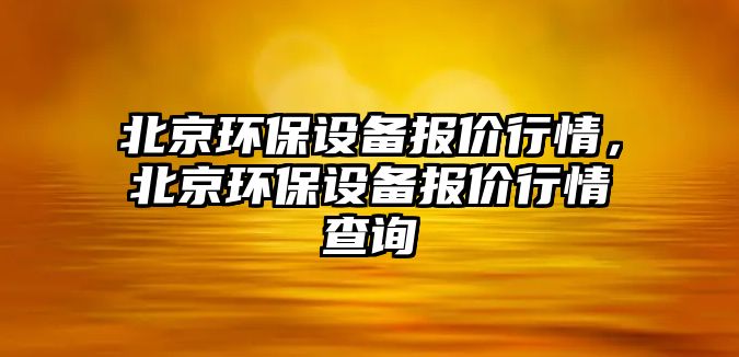 北京環(huán)保設(shè)備報(bào)價(jià)行情，北京環(huán)保設(shè)備報(bào)價(jià)行情查詢