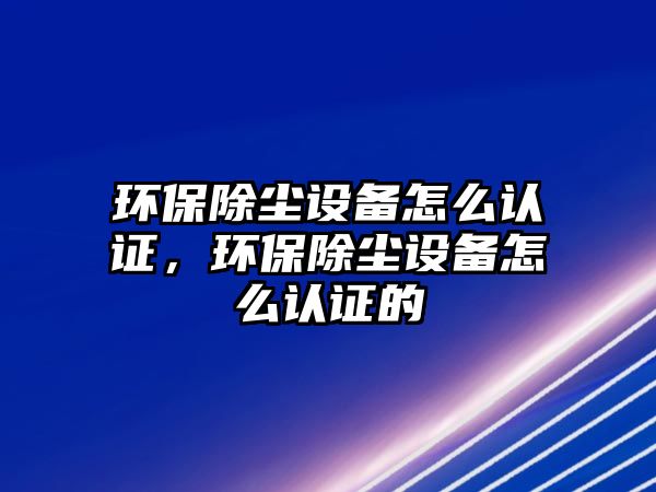 環(huán)保除塵設(shè)備怎么認(rèn)證，環(huán)保除塵設(shè)備怎么認(rèn)證的