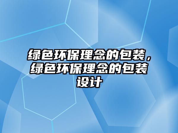 綠色環(huán)保理念的包裝，綠色環(huán)保理念的包裝設(shè)計(jì)