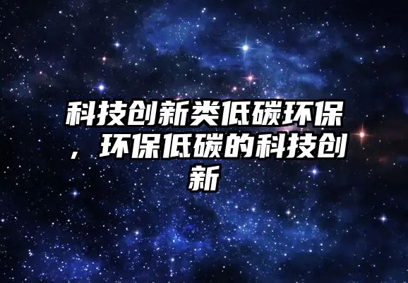 科技創(chuàng)新類低碳環(huán)保，環(huán)保低碳的科技創(chuàng)新