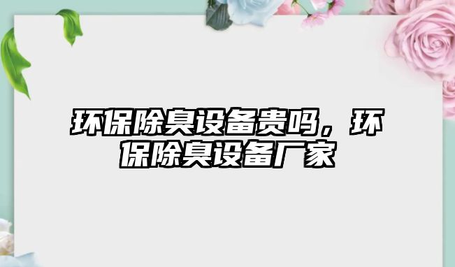 環(huán)保除臭設(shè)備貴嗎，環(huán)保除臭設(shè)備廠家