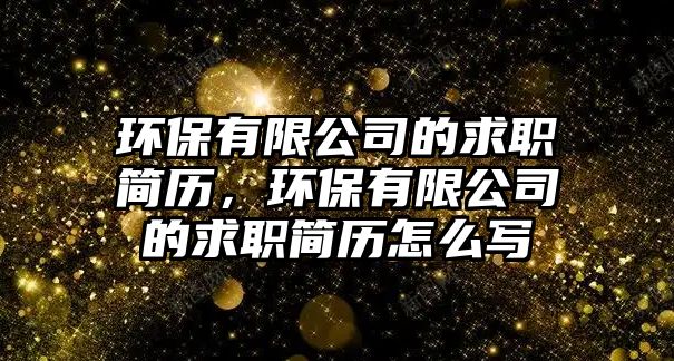 環(huán)保有限公司的求職簡歷，環(huán)保有限公司的求職簡歷怎么寫