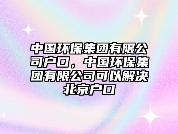 中國環(huán)保集團有限公司戶口，中國環(huán)保集團有限公司可以解決北京戶口