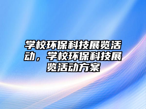 學(xué)校環(huán)保科技展覽活動(dòng)，學(xué)校環(huán)?？萍颊褂[活動(dòng)方案