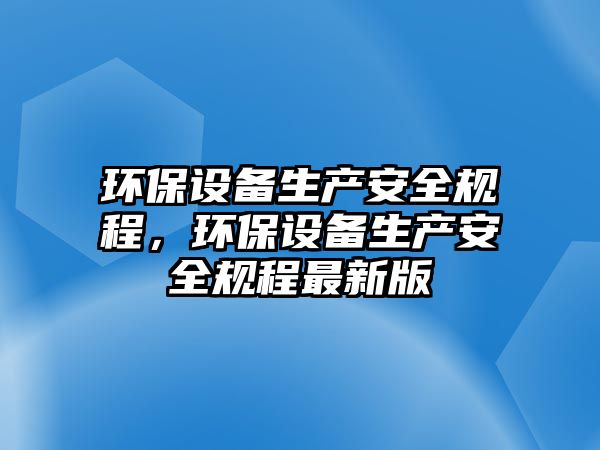環(huán)保設備生產安全規(guī)程，環(huán)保設備生產安全規(guī)程最新版