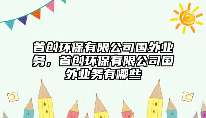 首創(chuàng)環(huán)保有限公司國外業(yè)務(wù)，首創(chuàng)環(huán)保有限公司國外業(yè)務(wù)有哪些