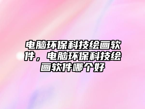 電腦環(huán)?？萍祭L畫軟件，電腦環(huán)?？萍祭L畫軟件哪個(gè)好