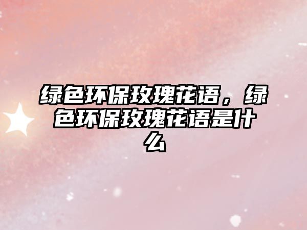 綠色環(huán)保玫瑰花語(yǔ)，綠色環(huán)保玫瑰花語(yǔ)是什么