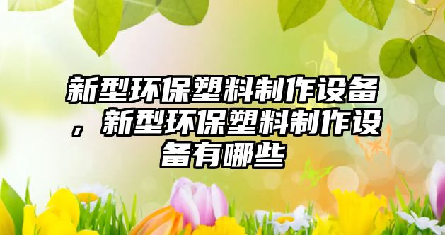 新型環(huán)保塑料制作設(shè)備，新型環(huán)保塑料制作設(shè)備有哪些