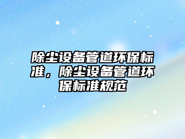 除塵設(shè)備管道環(huán)保標準，除塵設(shè)備管道環(huán)保標準規(guī)范