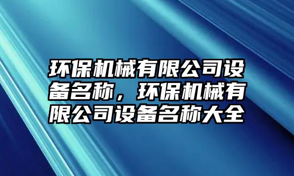 環(huán)保機(jī)械有限公司設(shè)備名稱，環(huán)保機(jī)械有限公司設(shè)備名稱大全