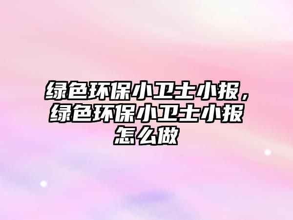 綠色環(huán)保小衛(wèi)士小報，綠色環(huán)保小衛(wèi)士小報怎么做