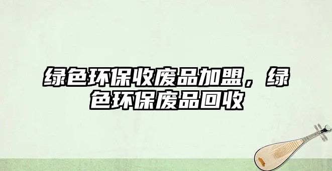 綠色環(huán)保收廢品加盟，綠色環(huán)保廢品回收