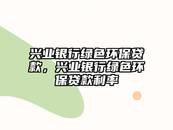 興業(yè)銀行綠色環(huán)保貸款，興業(yè)銀行綠色環(huán)保貸款利率