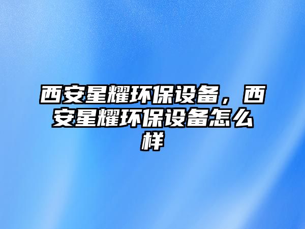西安星耀環(huán)保設(shè)備，西安星耀環(huán)保設(shè)備怎么樣