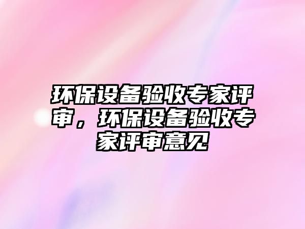 環(huán)保設(shè)備驗(yàn)收專家評(píng)審，環(huán)保設(shè)備驗(yàn)收專家評(píng)審意見(jiàn)