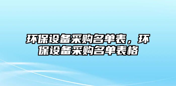 環(huán)保設(shè)備采購(gòu)名單表，環(huán)保設(shè)備采購(gòu)名單表格