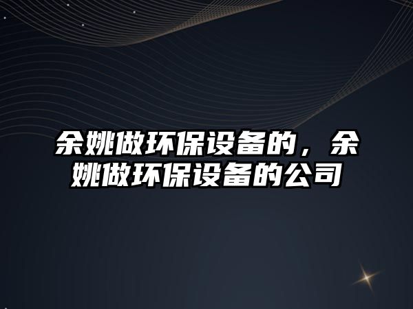 余姚做環(huán)保設(shè)備的，余姚做環(huán)保設(shè)備的公司