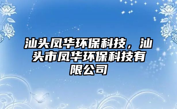 汕頭鳳華環(huán)?？萍迹穷^市鳳華環(huán)?？萍加邢薰? class=