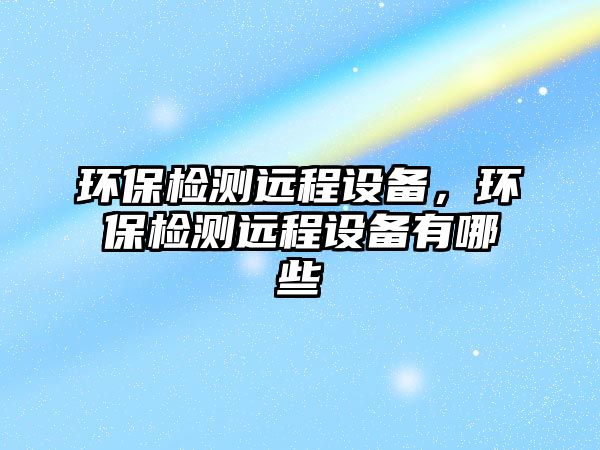 環(huán)保檢測(cè)遠(yuǎn)程設(shè)備，環(huán)保檢測(cè)遠(yuǎn)程設(shè)備有哪些
