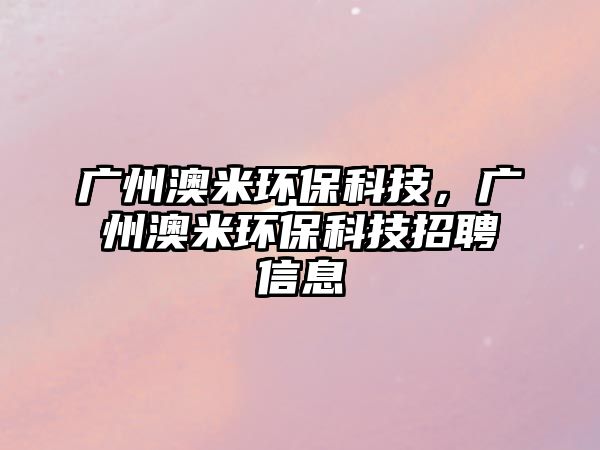廣州澳米環(huán)?？萍?，廣州澳米環(huán)?？萍颊衅感畔? class=