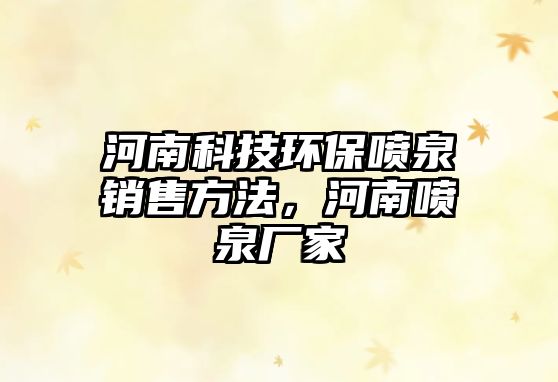 河南科技環(huán)保噴泉銷(xiāo)售方法，河南噴泉廠(chǎng)家