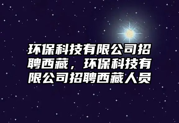 環(huán)?？萍加邢薰菊衅肝鞑?，環(huán)保科技有限公司招聘西藏人員