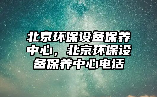 北京環(huán)保設(shè)備保養(yǎng)中心，北京環(huán)保設(shè)備保養(yǎng)中心電話