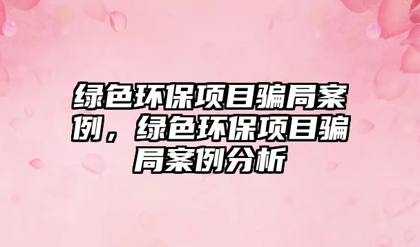 綠色環(huán)保項(xiàng)目騙局案例，綠色環(huán)保項(xiàng)目騙局案例分析