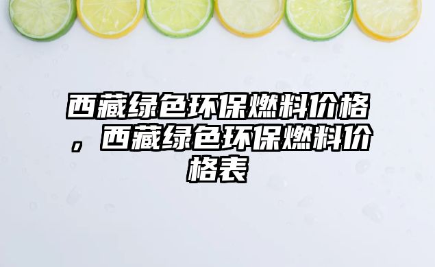 西藏綠色環(huán)保燃料價格，西藏綠色環(huán)保燃料價格表