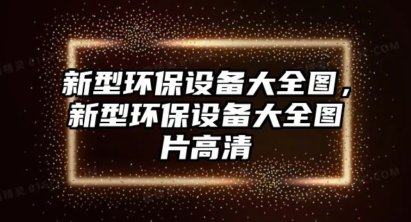 新型環(huán)保設(shè)備大全圖，新型環(huán)保設(shè)備大全圖片高清