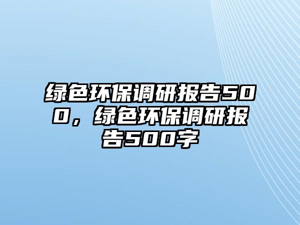 綠色環(huán)保調(diào)研報(bào)告500，綠色環(huán)保調(diào)研報(bào)告500字