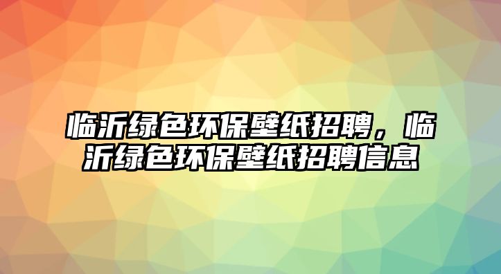 臨沂綠色環(huán)保壁紙招聘，臨沂綠色環(huán)保壁紙招聘信息