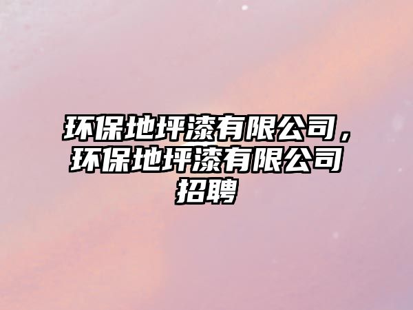 環(huán)保地坪漆有限公司，環(huán)保地坪漆有限公司招聘