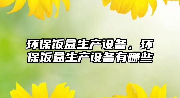環(huán)保飯盒生產設備，環(huán)保飯盒生產設備有哪些