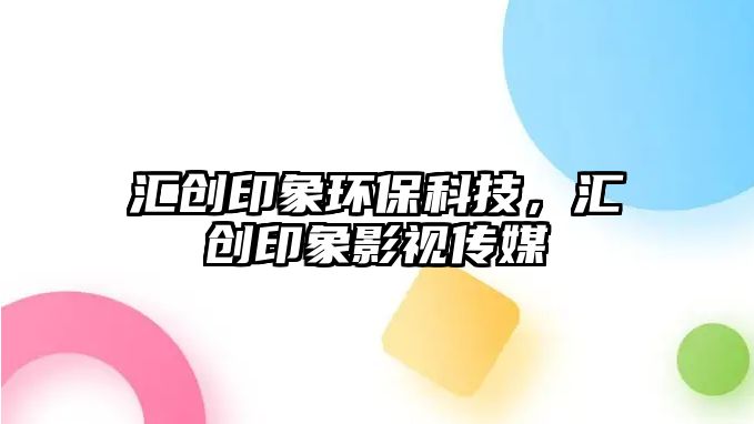 匯創(chuàng)印象環(huán)?？萍迹瑓R創(chuàng)印象影視傳媒