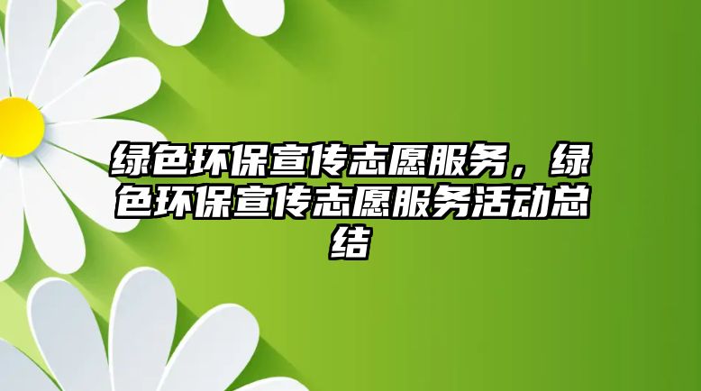 綠色環(huán)保宣傳志愿服務(wù)，綠色環(huán)保宣傳志愿服務(wù)活動總結(jié)