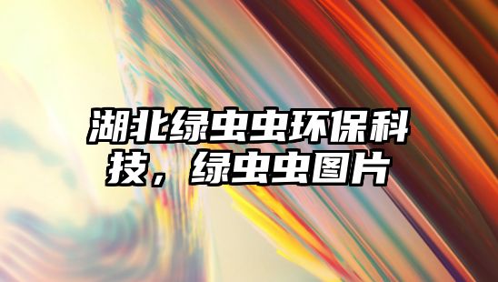湖北綠蟲(chóng)蟲(chóng)環(huán)?？萍?，綠蟲(chóng)蟲(chóng)圖片