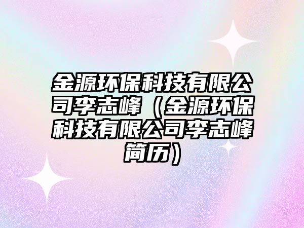 金源環(huán)?？萍加邢薰纠钪痉澹ń鹪喘h(huán)保科技有限公司李志峰簡歷）